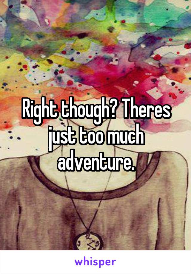 Right though? Theres just too much adventure.