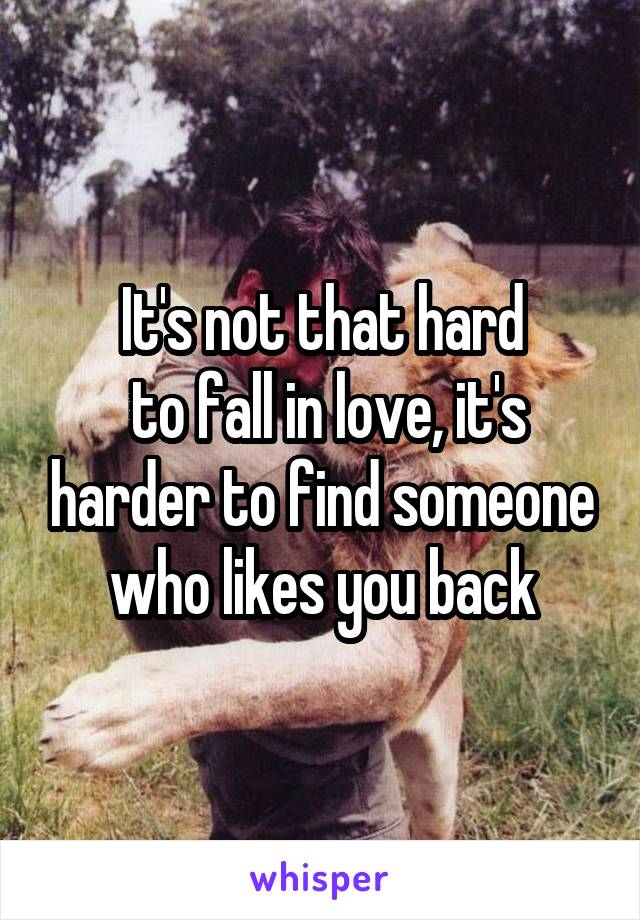 It's not that hard
 to fall in love, it's harder to find someone who likes you back