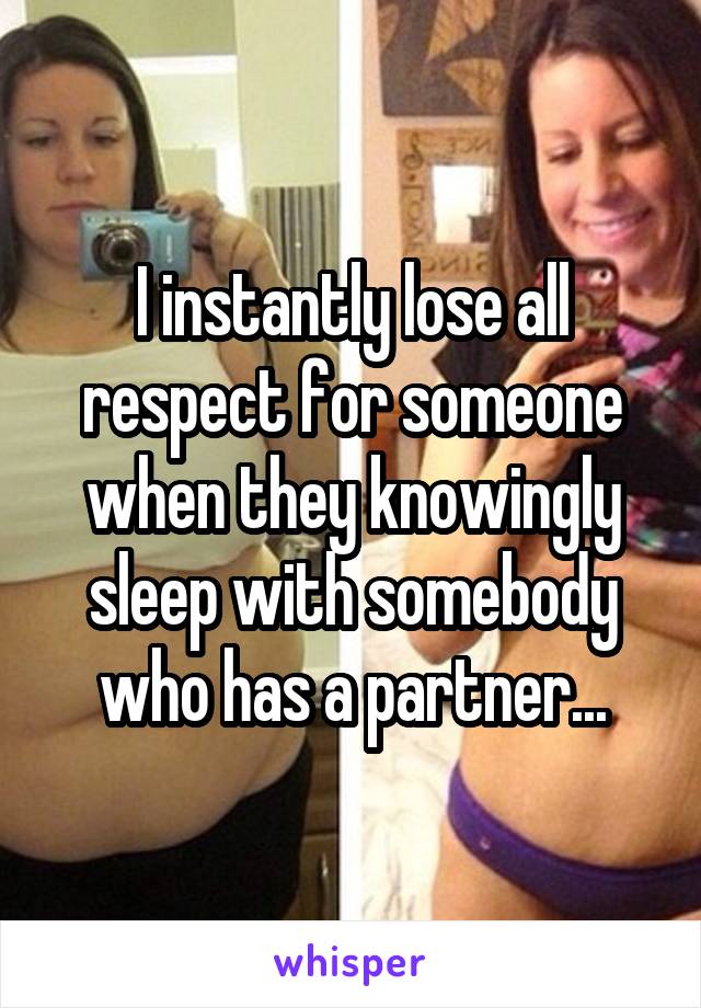 I instantly lose all respect for someone when they knowingly sleep with somebody who has a partner...