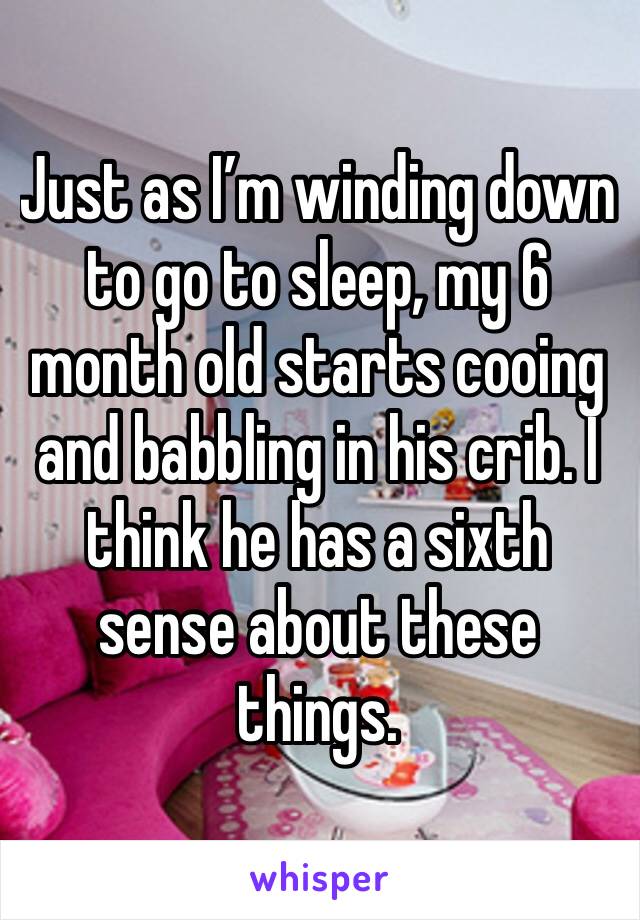 Just as I’m winding down to go to sleep, my 6 month old starts cooing and babbling in his crib. I think he has a sixth sense about these things. 