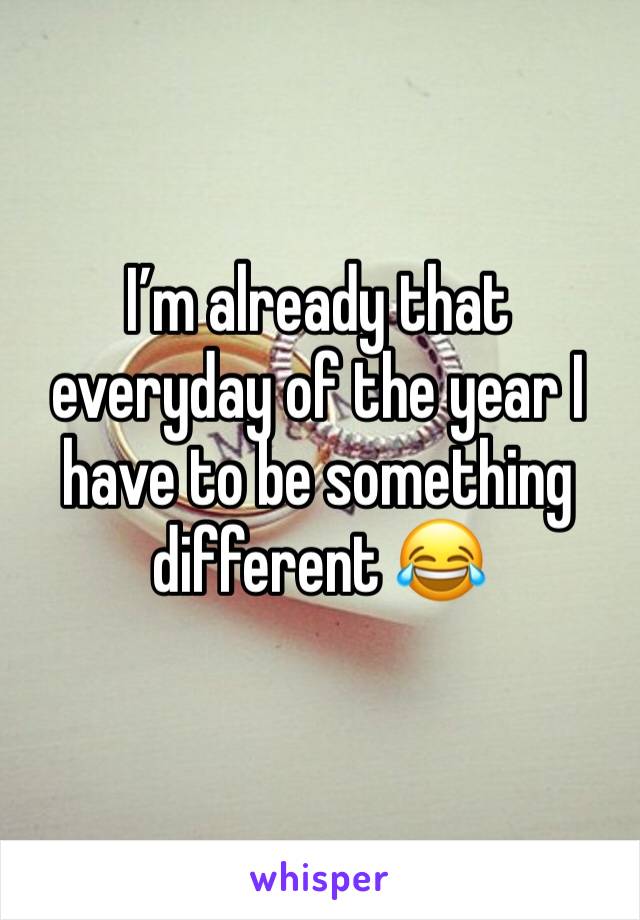 I’m already that everyday of the year I have to be something different 😂