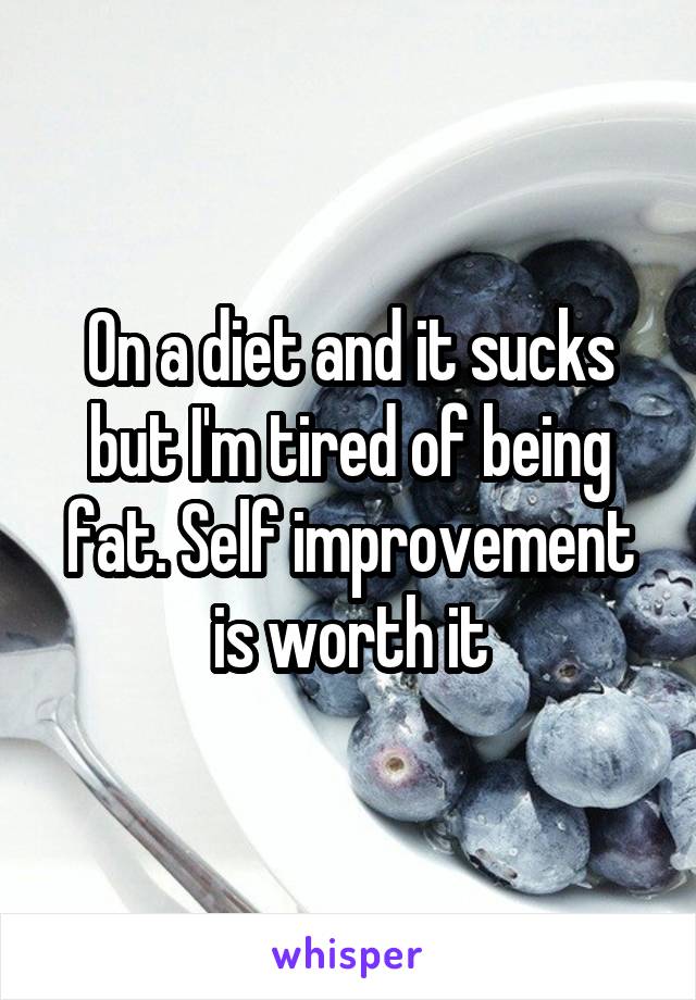 On a diet and it sucks but I'm tired of being fat. Self improvement is worth it