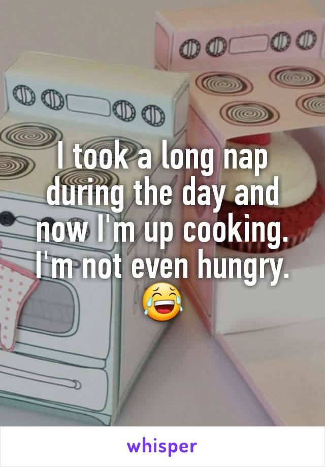 I took a long nap during the day and now I'm up cooking. I'm not even hungry. 😂