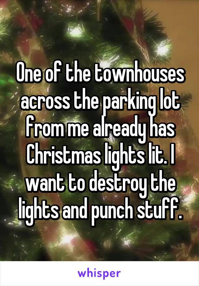 One of the townhouses across the parking lot from me already has Christmas lights lit. I want to destroy the lights and punch stuff.