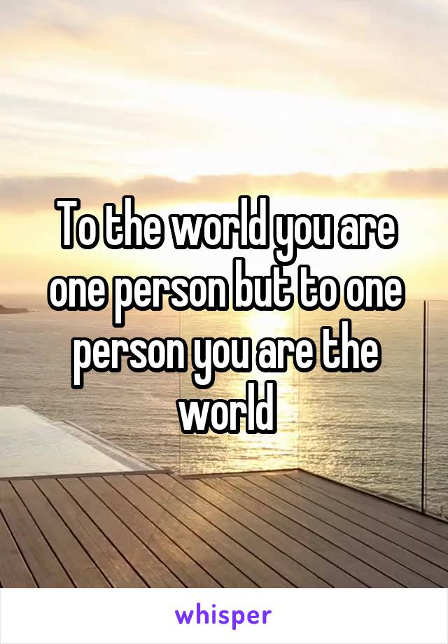 To the world you are one person but to one person you are the world