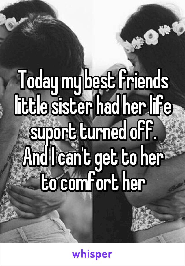 Today my best friends little sister had her life suport turned off.
And I can't get to her to comfort her