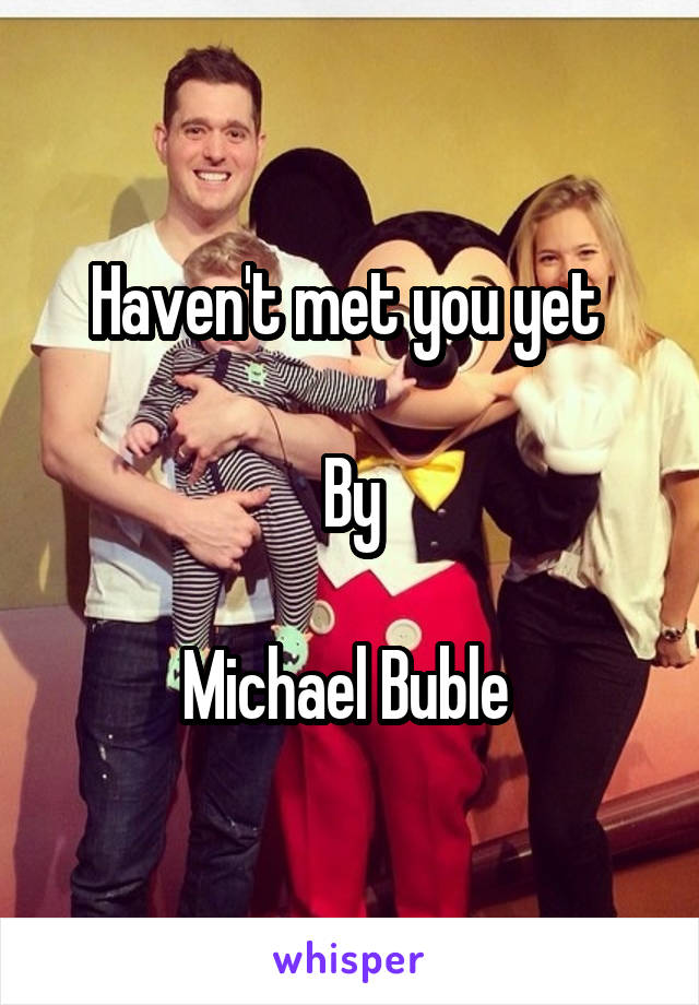 Haven't met you yet 

By

Michael Buble 