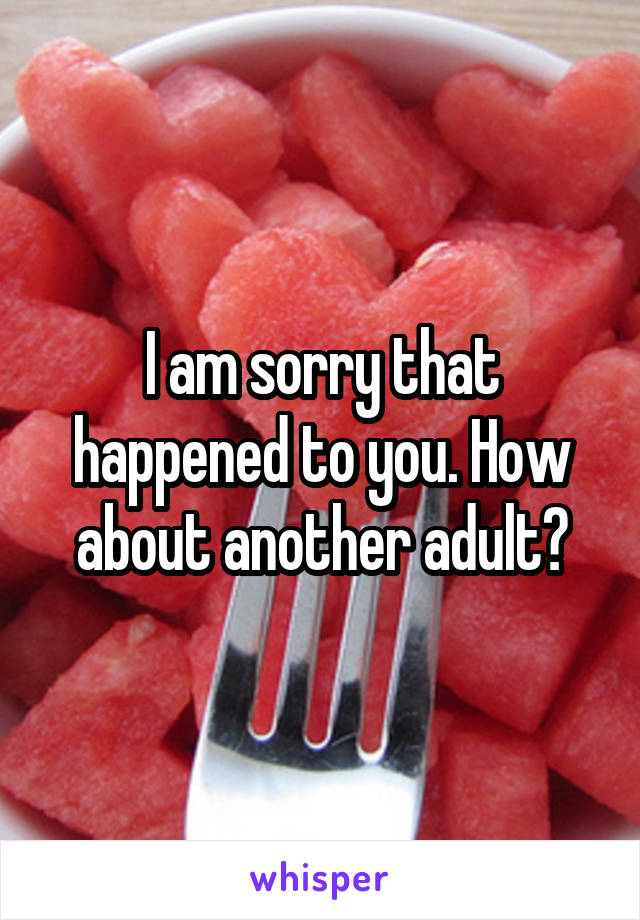 I am sorry that happened to you. How about another adult?