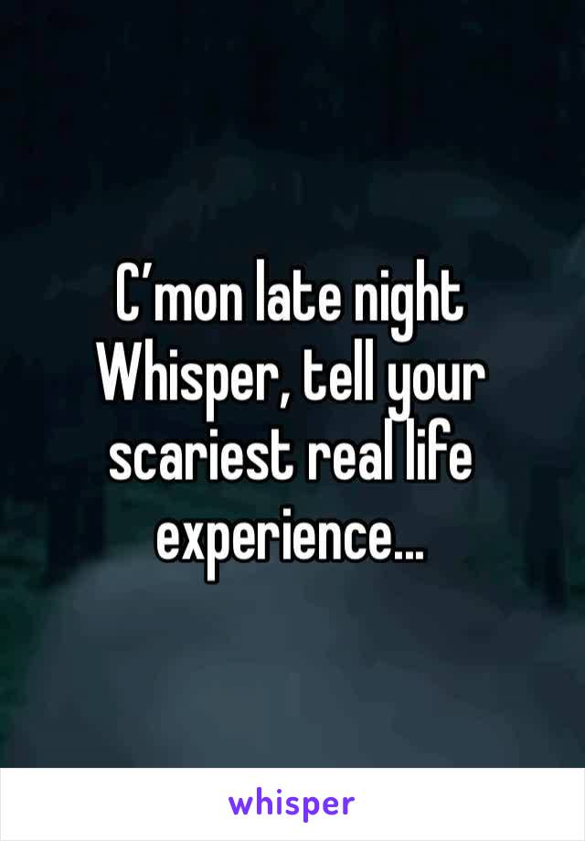 C’mon late night Whisper, tell your scariest real life experience...