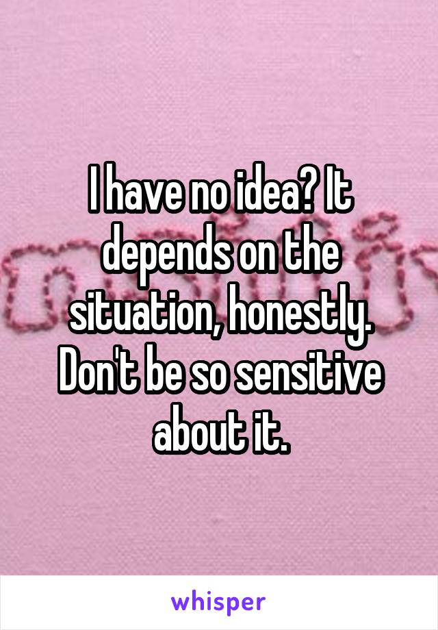 I have no idea? It depends on the situation, honestly. Don't be so sensitive about it.