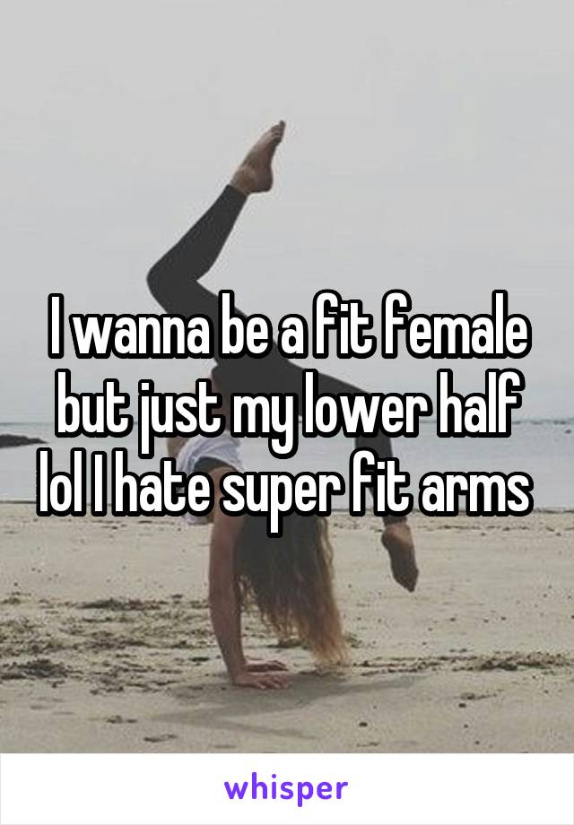 I wanna be a fit female but just my lower half lol I hate super fit arms 