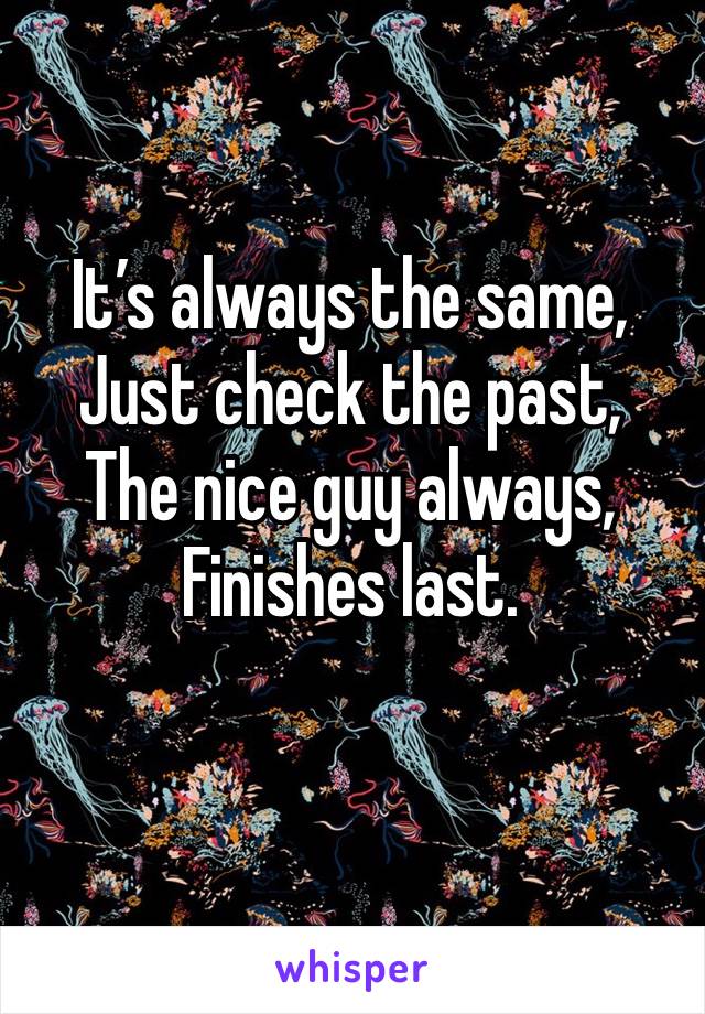 It’s always the same,
Just check the past,
The nice guy always,
Finishes last.