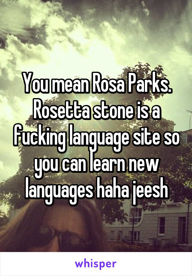 You mean Rosa Parks. Rosetta stone is a fucking language site so you can learn new languages haha jeesh