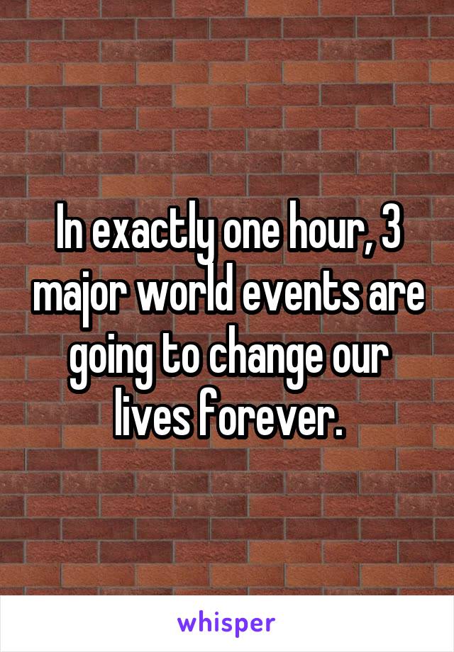 In exactly one hour, 3 major world events are going to change our lives forever.