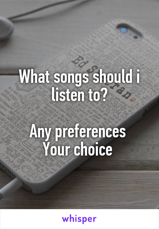 What songs should i listen to?

Any preferences 
Your choice 