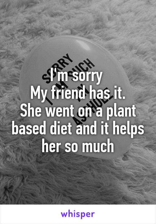 I'm sorry 
My friend has it.
She went on a plant based diet and it helps her so much