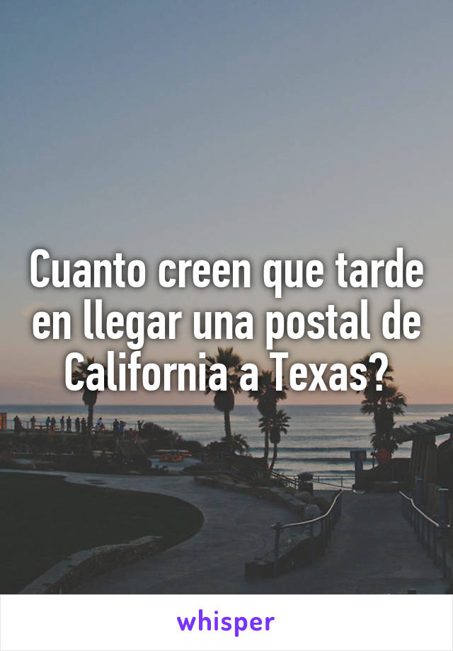 Cuanto creen que tarde en llegar una postal de California a Texas?