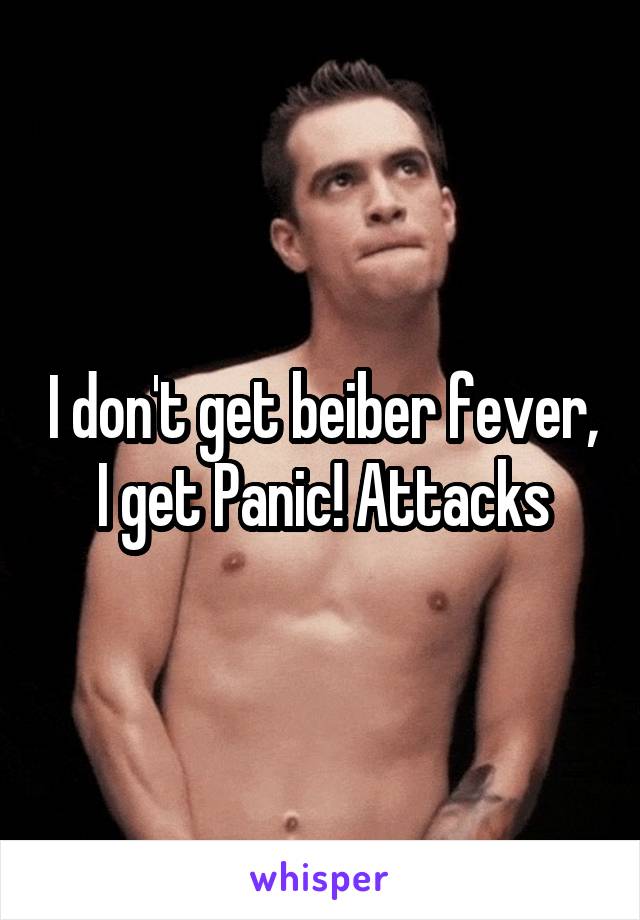I don't get beiber fever, I get Panic! Attacks