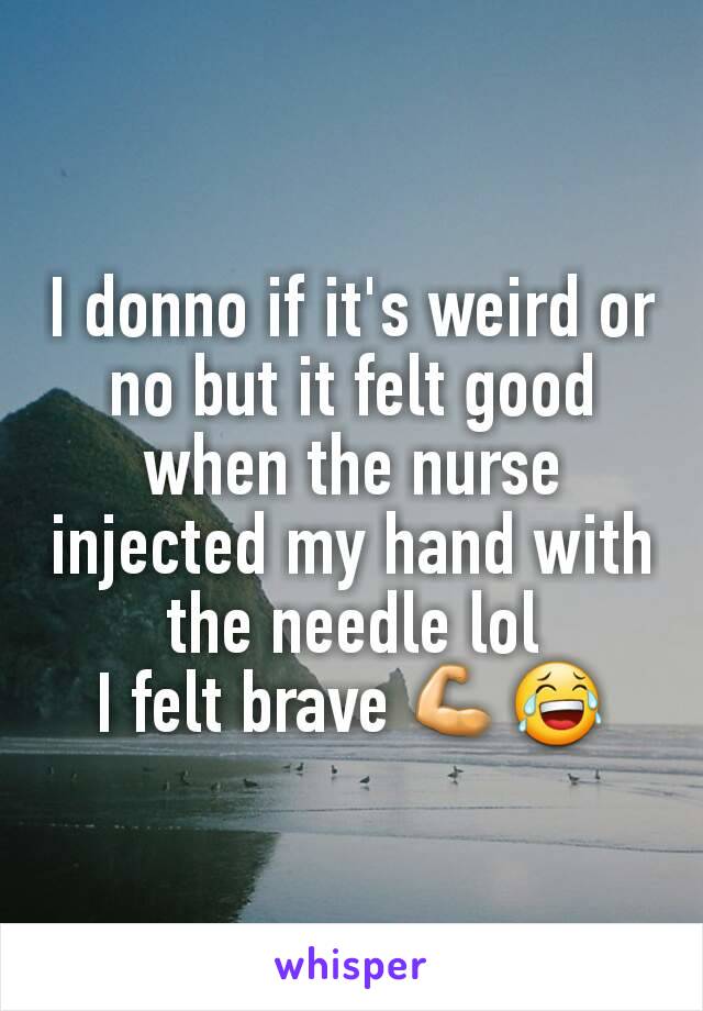 I donno if it's weird or no but it felt good when the nurse injected my hand with the needle lol
I felt brave 💪😂