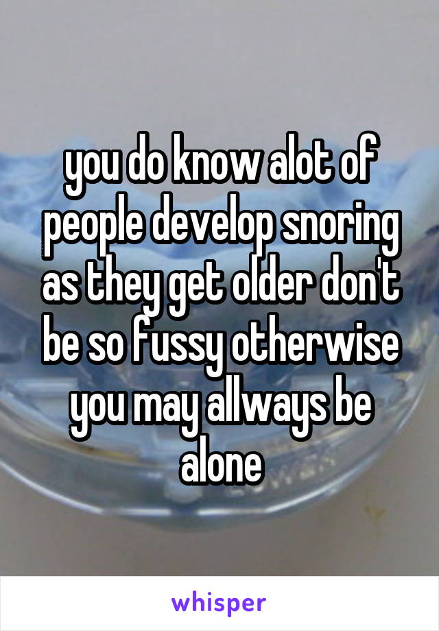 you do know alot of people develop snoring as they get older don't be so fussy otherwise you may allways be alone