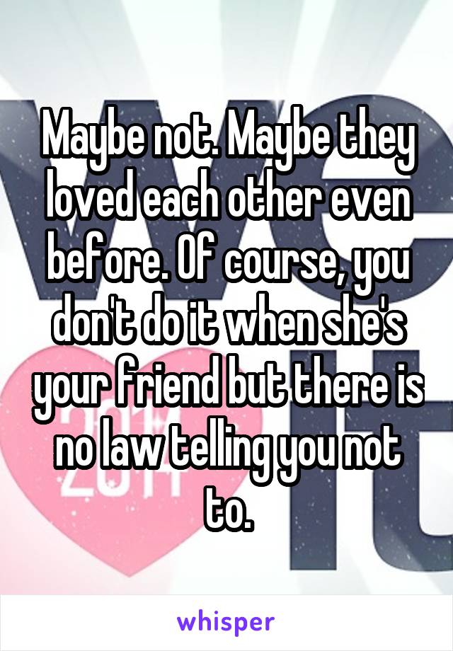 Maybe not. Maybe they loved each other even before. Of course, you don't do it when she's your friend but there is no law telling you not to.