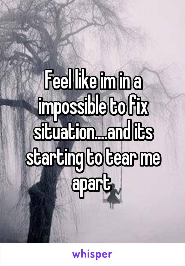 Feel like im in a impossible to fix situation....and its starting to tear me apart 