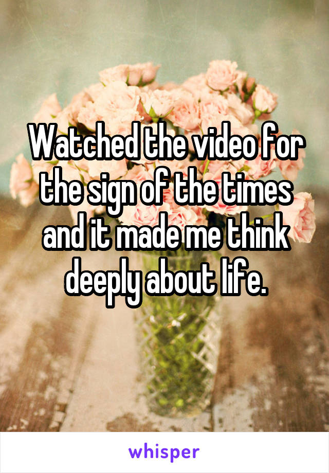 Watched the video for the sign of the times and it made me think deeply about life.
