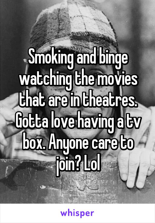 Smoking and binge watching the movies that are in theatres. Gotta love having a tv box. Anyone care to join? Lol
