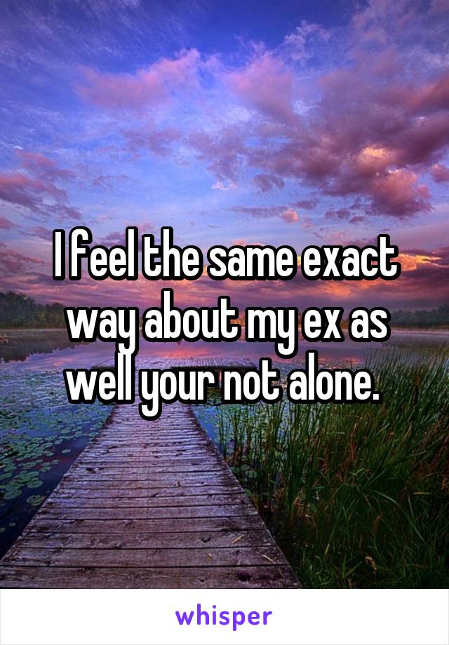 I feel the same exact way about my ex as well your not alone. 
