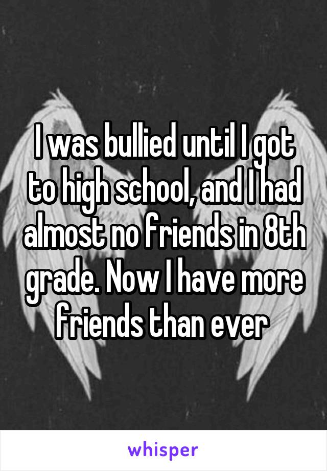 I was bullied until I got to high school, and I had almost no friends in 8th grade. Now I have more friends than ever 
