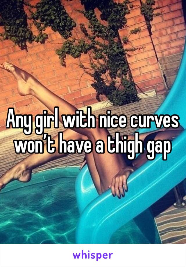 Any girl with nice curves won’t have a thigh gap