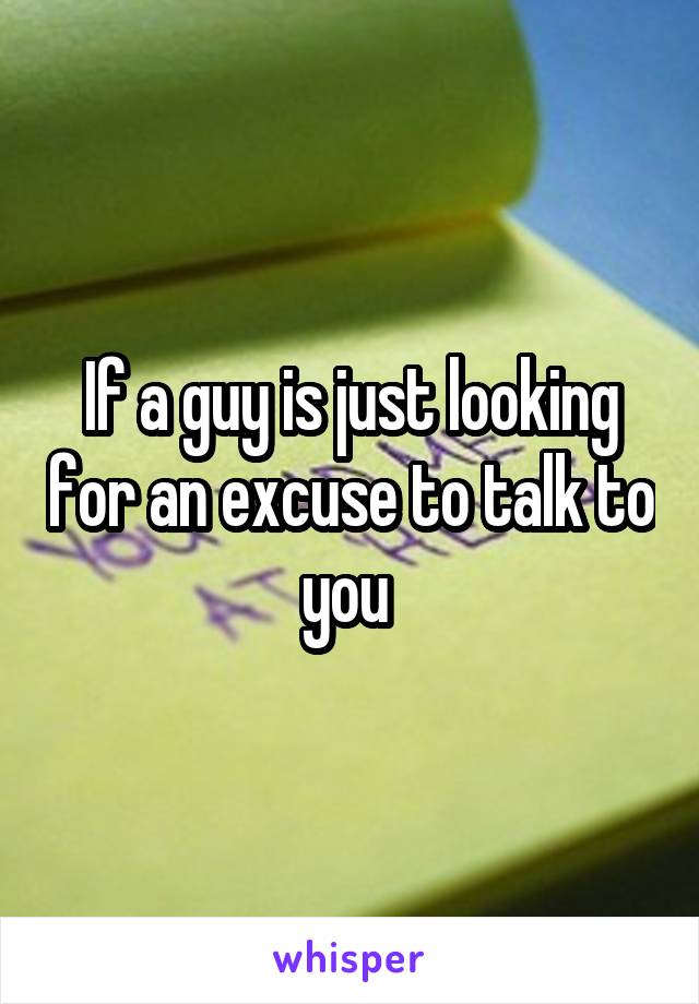 If a guy is just looking for an excuse to talk to you 