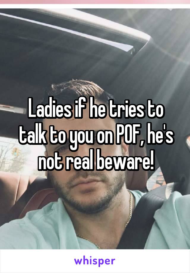 Ladies if he tries to talk to you on POF, he's not real beware!