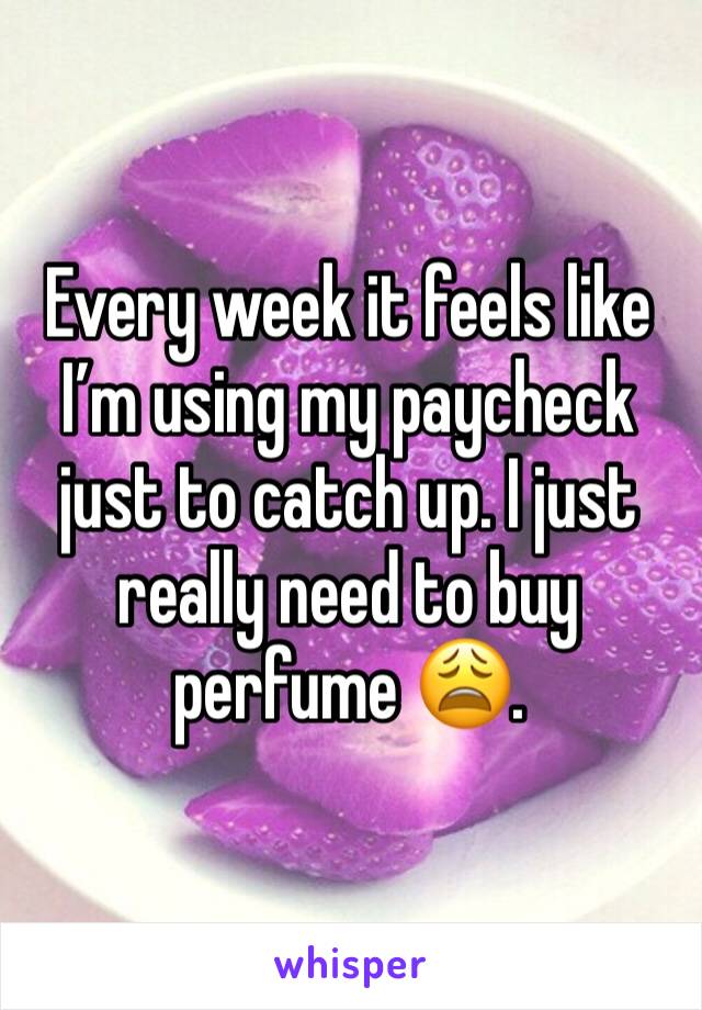 Every week it feels like I’m using my paycheck just to catch up. I just really need to buy perfume 😩.