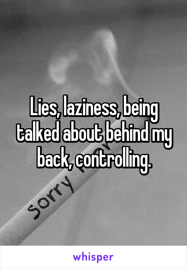 Lies, laziness, being talked about behind my back, controlling.