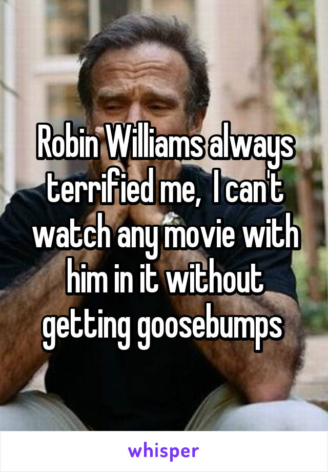 Robin Williams always terrified me,  I can't watch any movie with him in it without getting goosebumps 