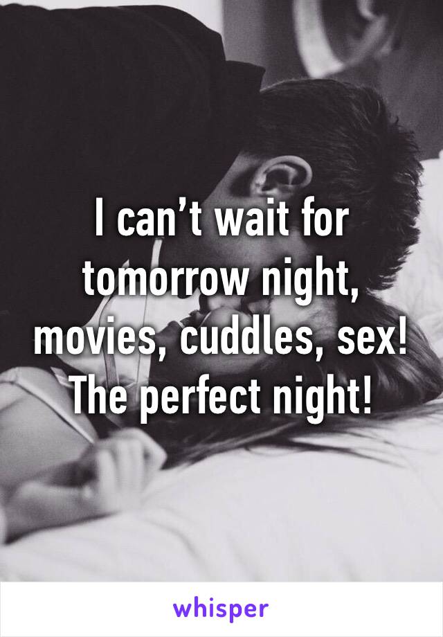 I can’t wait for tomorrow night, movies, cuddles, sex! The perfect night!