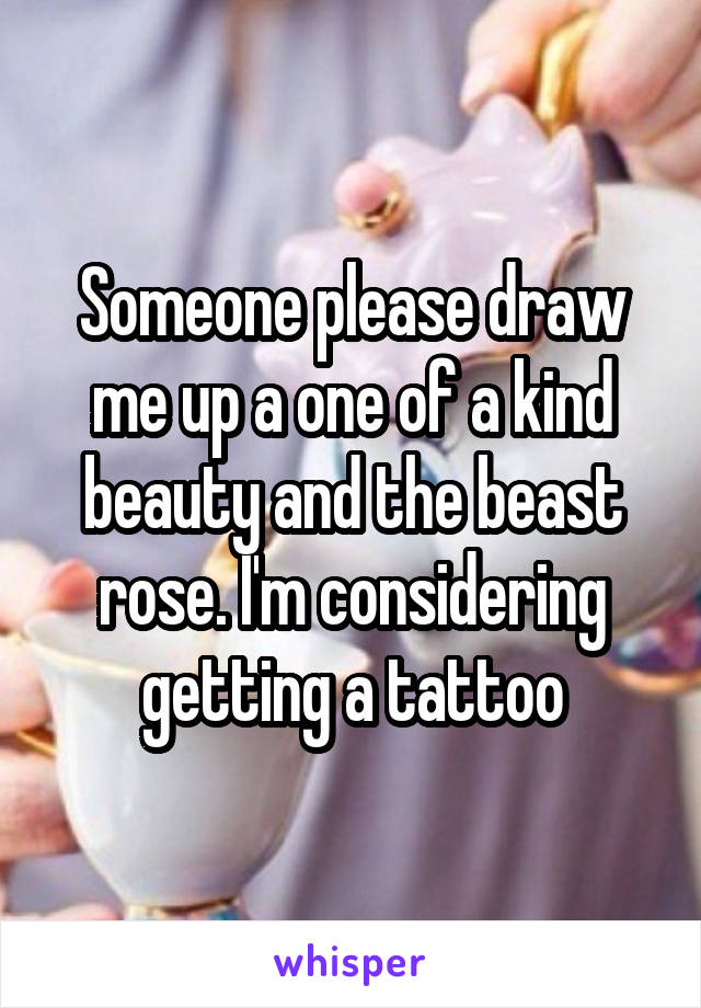 Someone please draw me up a one of a kind beauty and the beast rose. I'm considering getting a tattoo