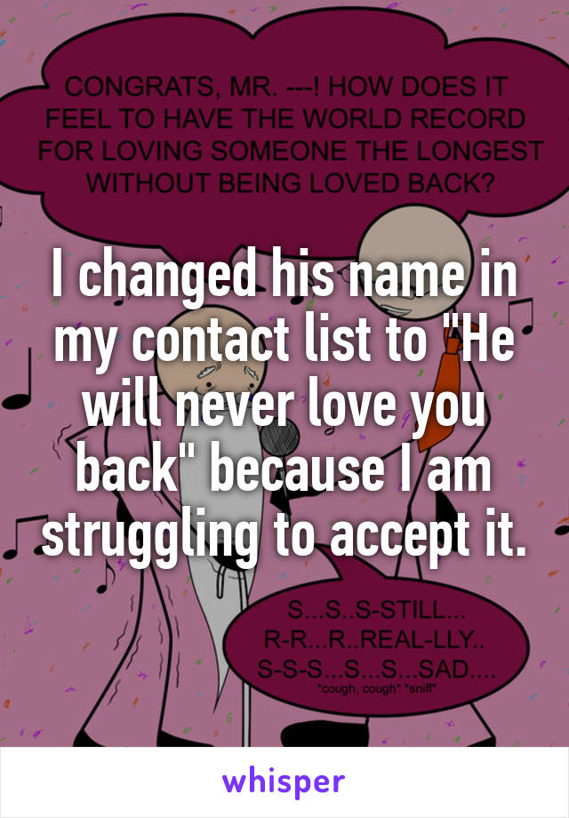 I changed his name in my contact list to "He will never love you back" because I am struggling to accept it.