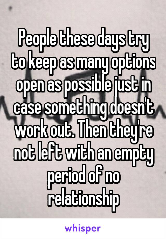 People these days try to keep as many options open as possible just in case something doesn't work out. Then they're not left with an empty period of no relationship