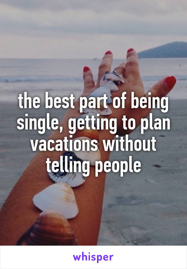 the best part of being single, getting to plan vacations without telling people