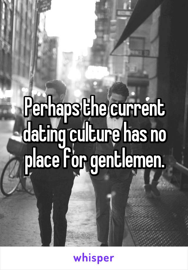 Perhaps the current dating culture has no place for gentlemen.