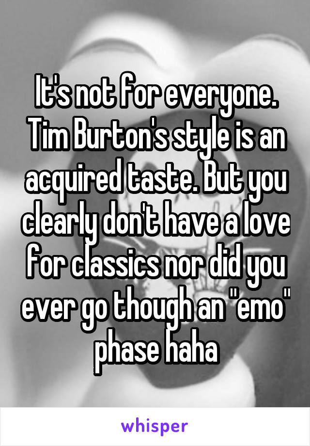 It's not for everyone. Tim Burton's style is an acquired taste. But you clearly don't have a love for classics nor did you ever go though an "emo" phase haha