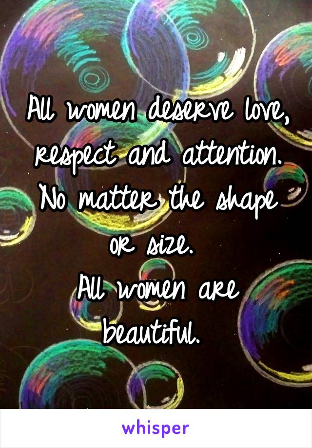 All women deserve love, respect and attention. No matter the shape or size. 
All women are beautiful. 