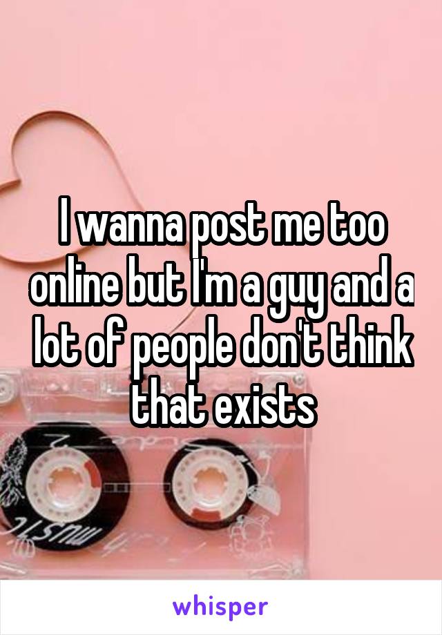 I wanna post me too online but I'm a guy and a lot of people don't think that exists