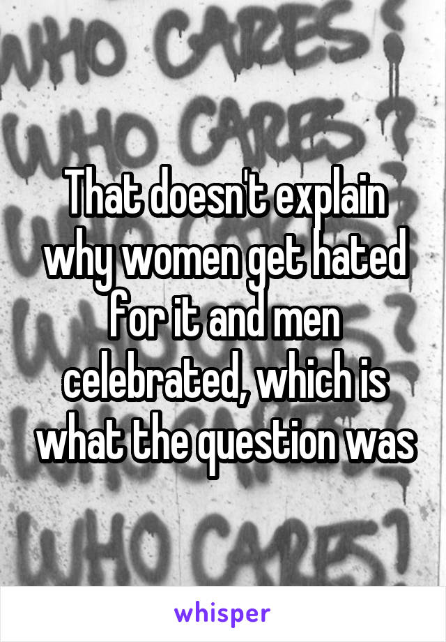 That doesn't explain why women get hated for it and men celebrated, which is what the question was