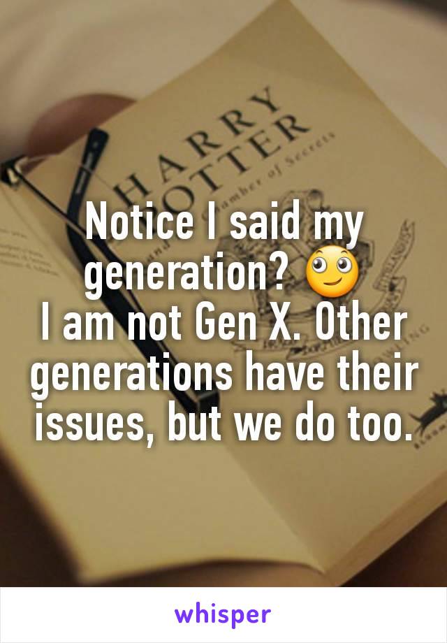 Notice I said my generation? 🙄
I am not Gen X. Other generations have their issues, but we do too.