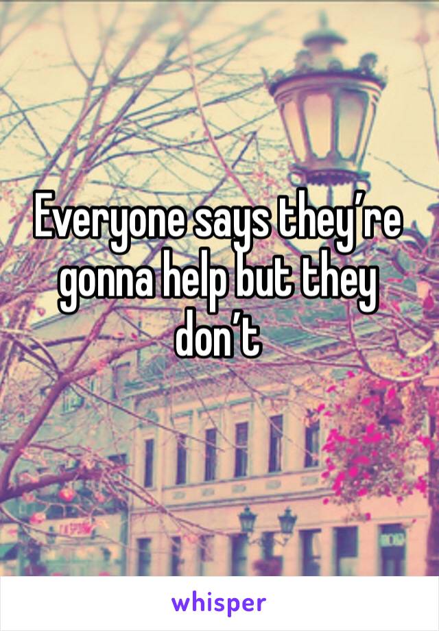 Everyone says they’re gonna help but they don’t 