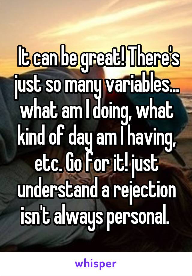  It can be great! There's just so many variables... what am I doing, what kind of day am I having, etc. Go for it! just understand a rejection isn't always personal. 