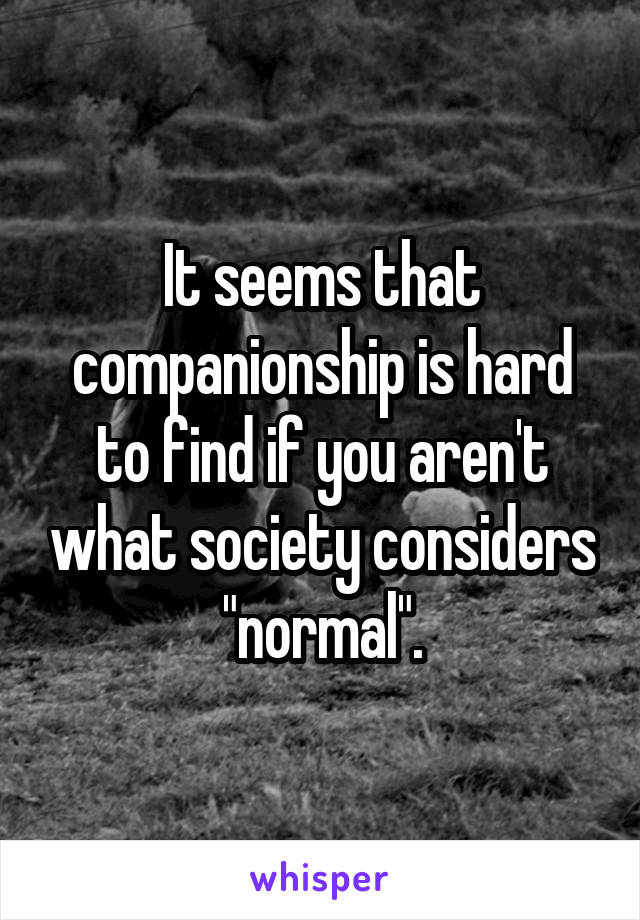 It seems that companionship is hard to find if you aren't what society considers "normal".